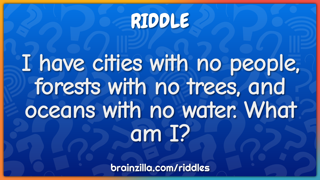 I have cities with no people, forests with no trees, and oceans with...