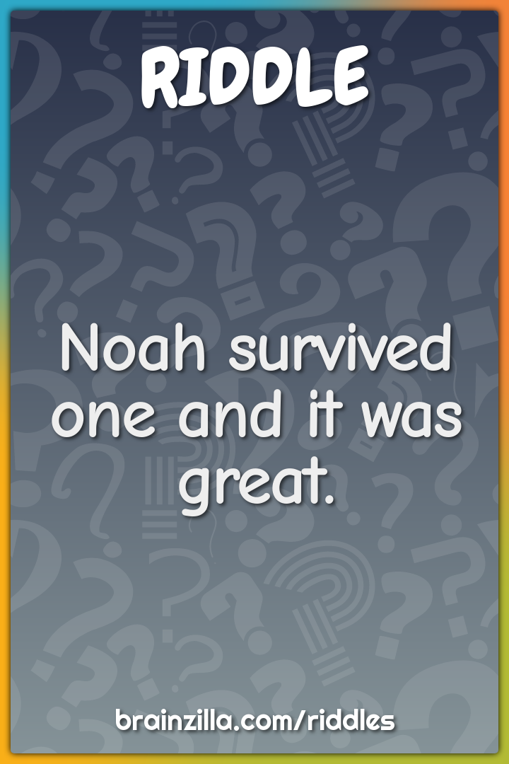 Noah survived one and it was great.