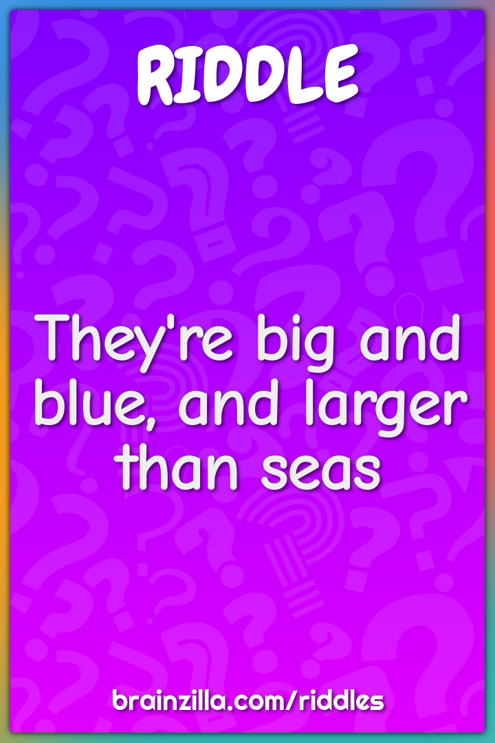 They're big and blue, and larger than seas