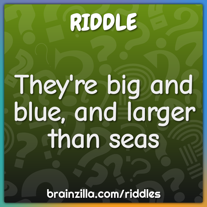 They're big and blue, and larger than seas