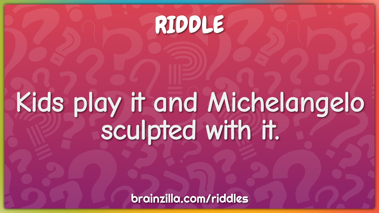 Kids play it and Michelangelo sculpted with it.
