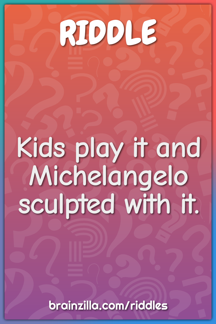 Kids play it and Michelangelo sculpted with it.