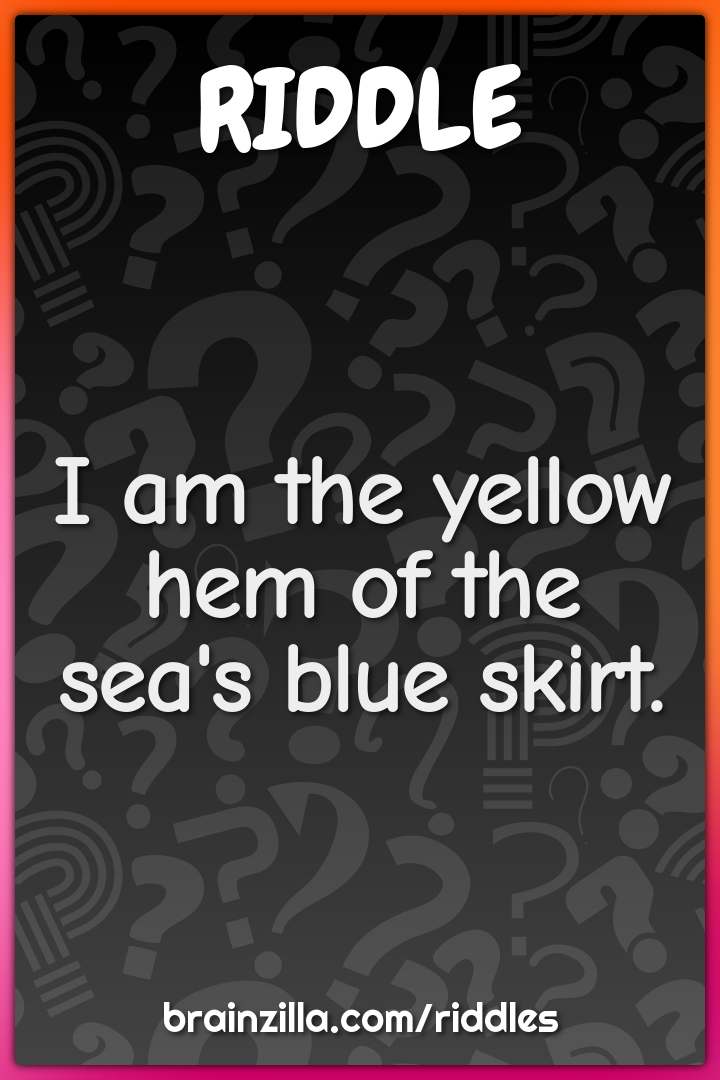 I am the yellow hem of the sea's blue skirt.