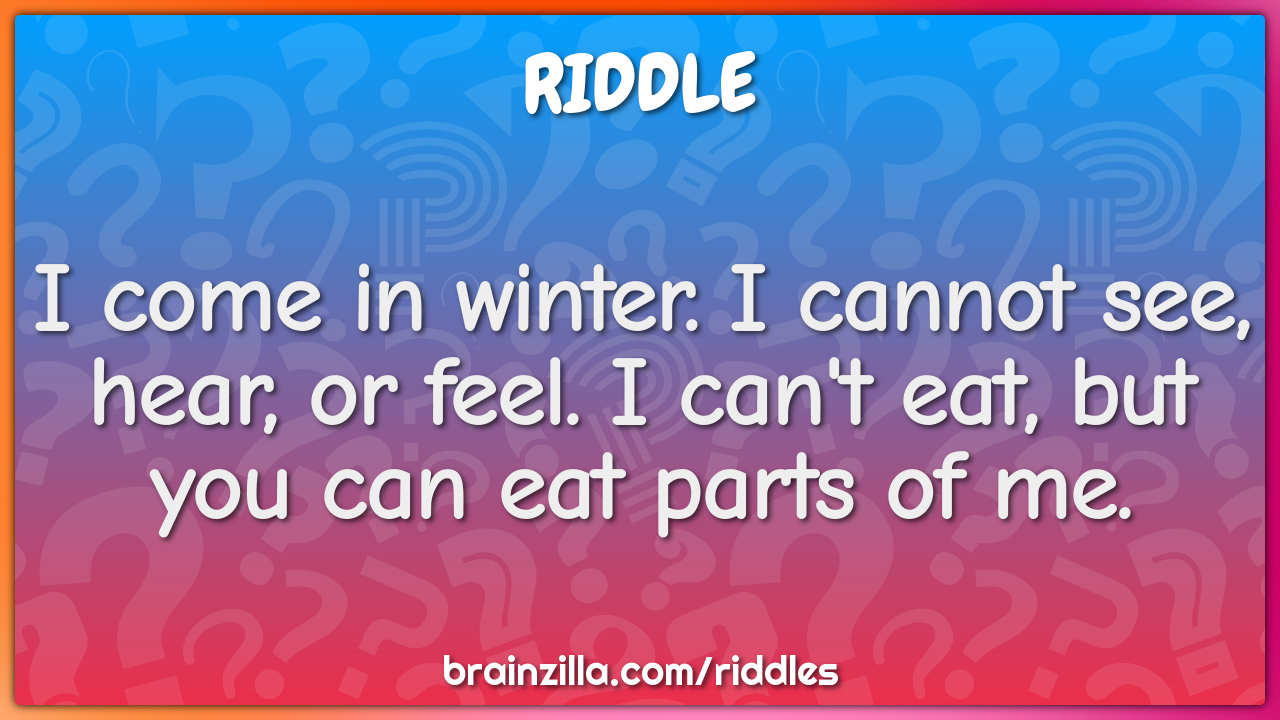 I come in winter. I cannot see, hear, or feel. I can't eat, but you...