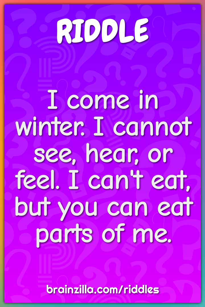 I come in winter. I cannot see, hear, or feel. I can't eat, but you...