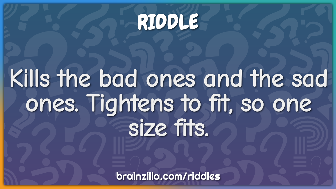 Kills the bad ones and the sad ones. Tightens to fit, so one size...