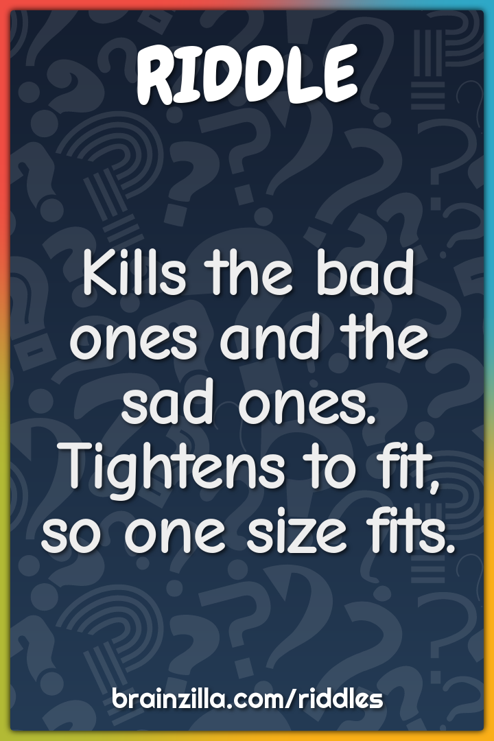 Kills the bad ones and the sad ones. Tightens to fit, so one size...
