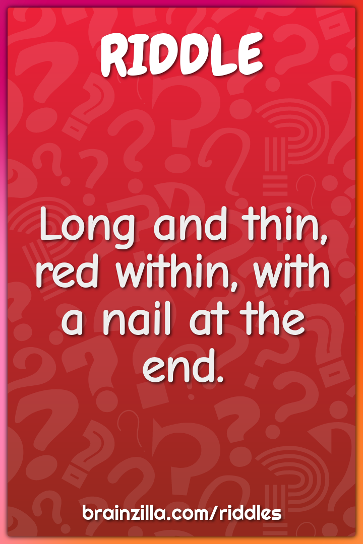 Long and thin, red within, with a nail at the end.