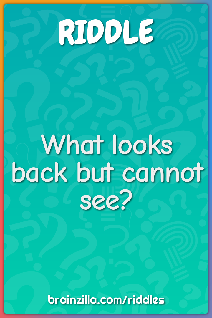 What looks back but cannot see?