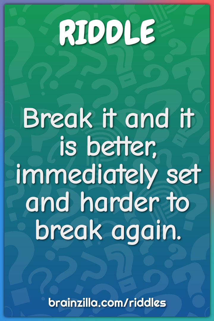 Break it and it is better, immediately set and harder to break again.