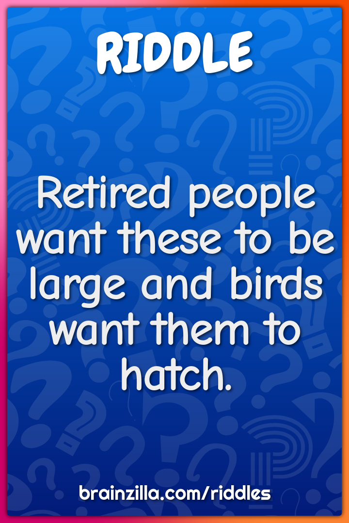 Retired people want these to be large and birds want them to hatch.