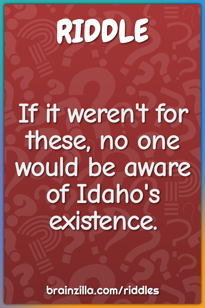 If it weren't for these, no one would be aware of Idaho's existence.