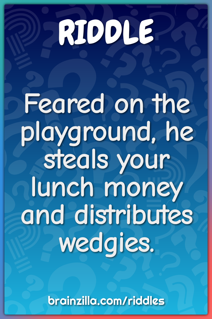 Feared on the playground, he steals your lunch money and distributes...