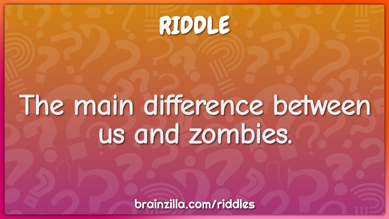 The main difference between us and zombies.