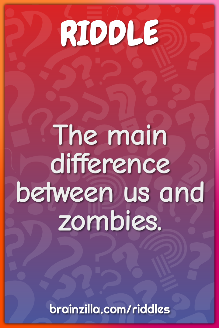 The main difference between us and zombies.
