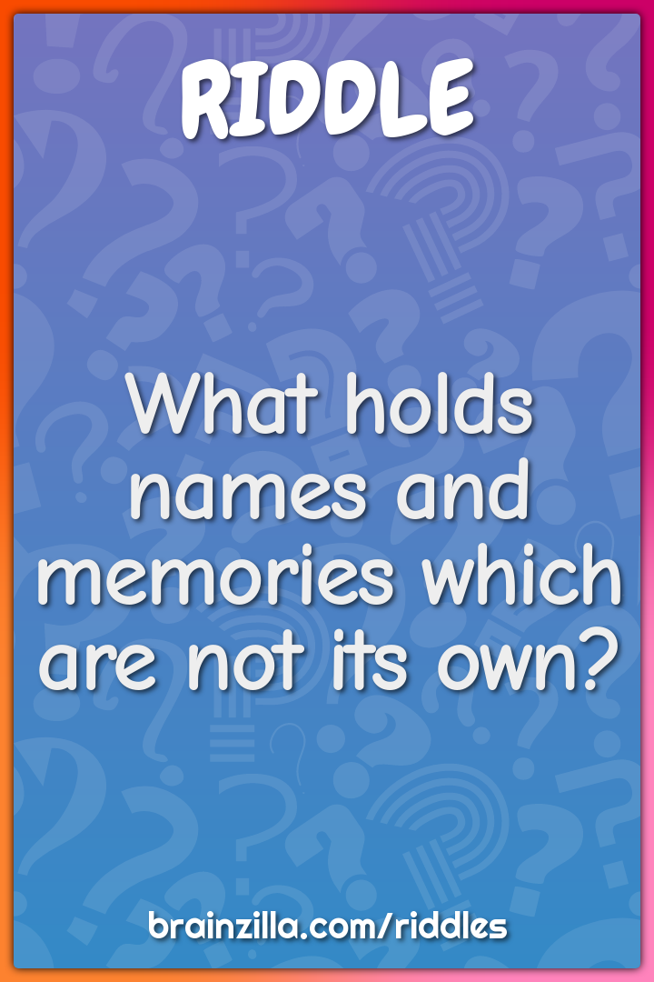 What holds names and memories which are not its own?