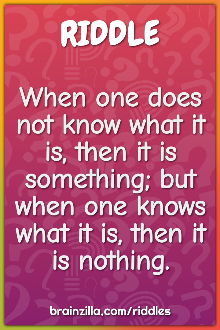 When one does not know what it is, then it is something; but when one...