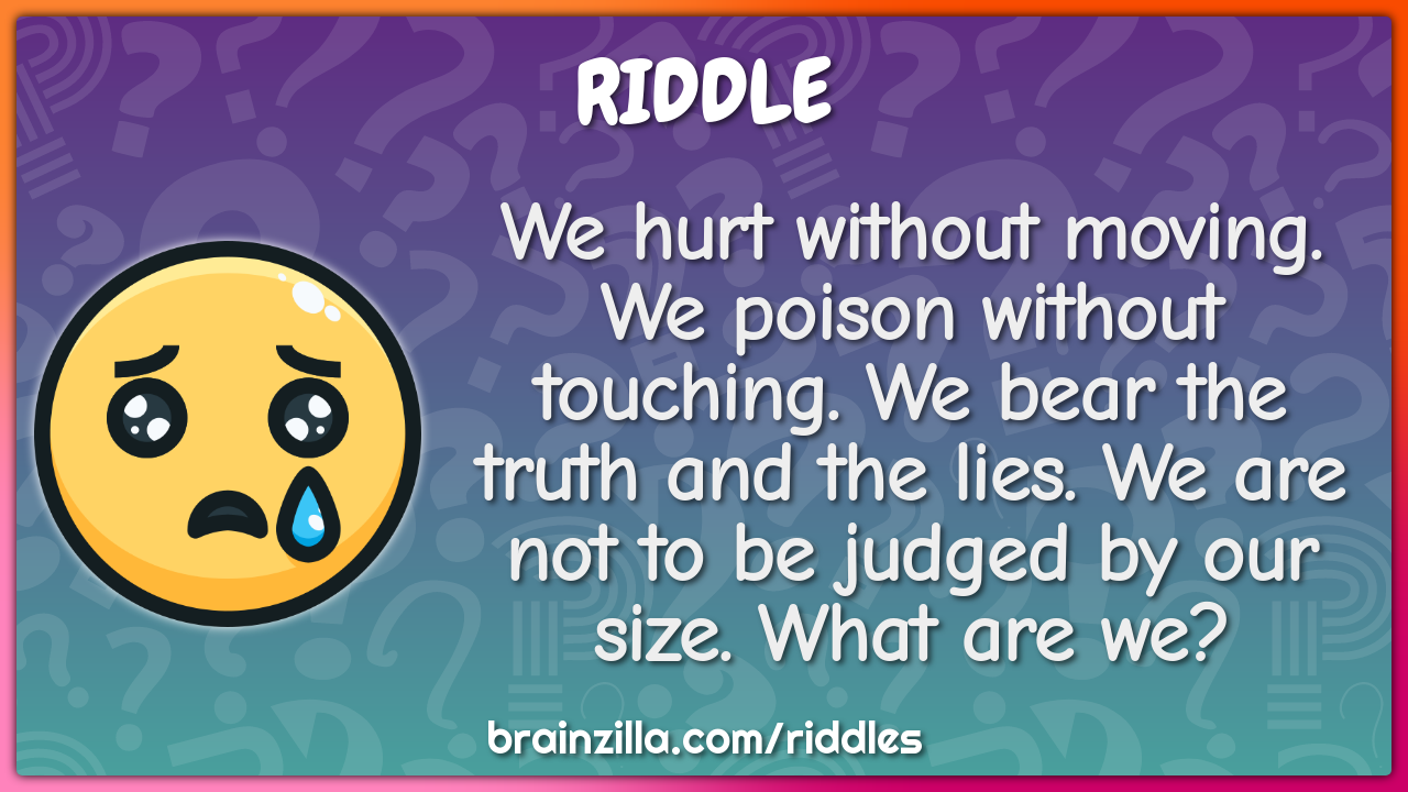 We hurt without moving. We poison without touching. We bear the truth...