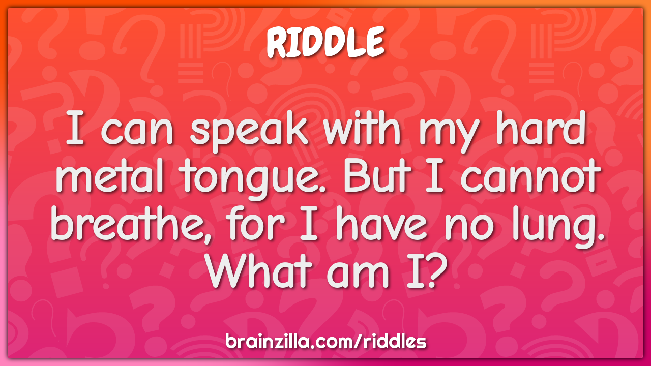 I can speak with my hard metal tongue. But I cannot breathe, for I...