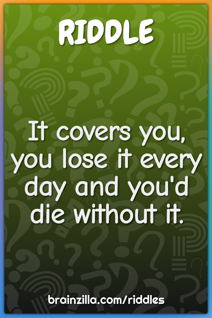 It covers you, you lose it every day and you'd die without it.