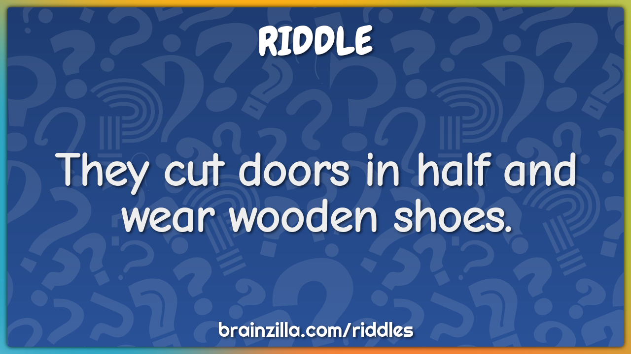 They cut doors in half and wear wooden shoes.