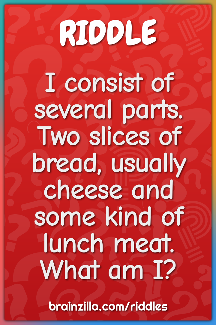 I consist of several parts. Two slices of bread, usually cheese and...