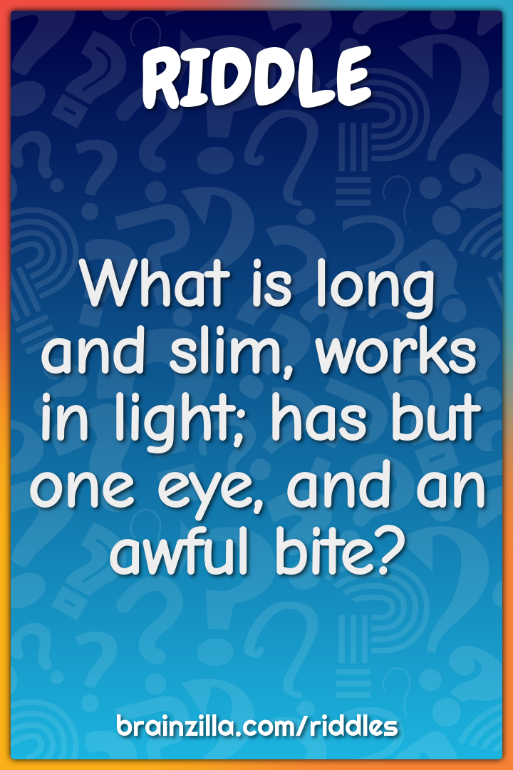 What is long and slim, works in light; has but one eye, and an awful...