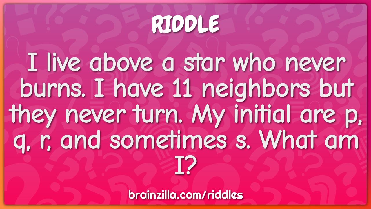I live above a star who never burns. I have 11 neighbors but they...