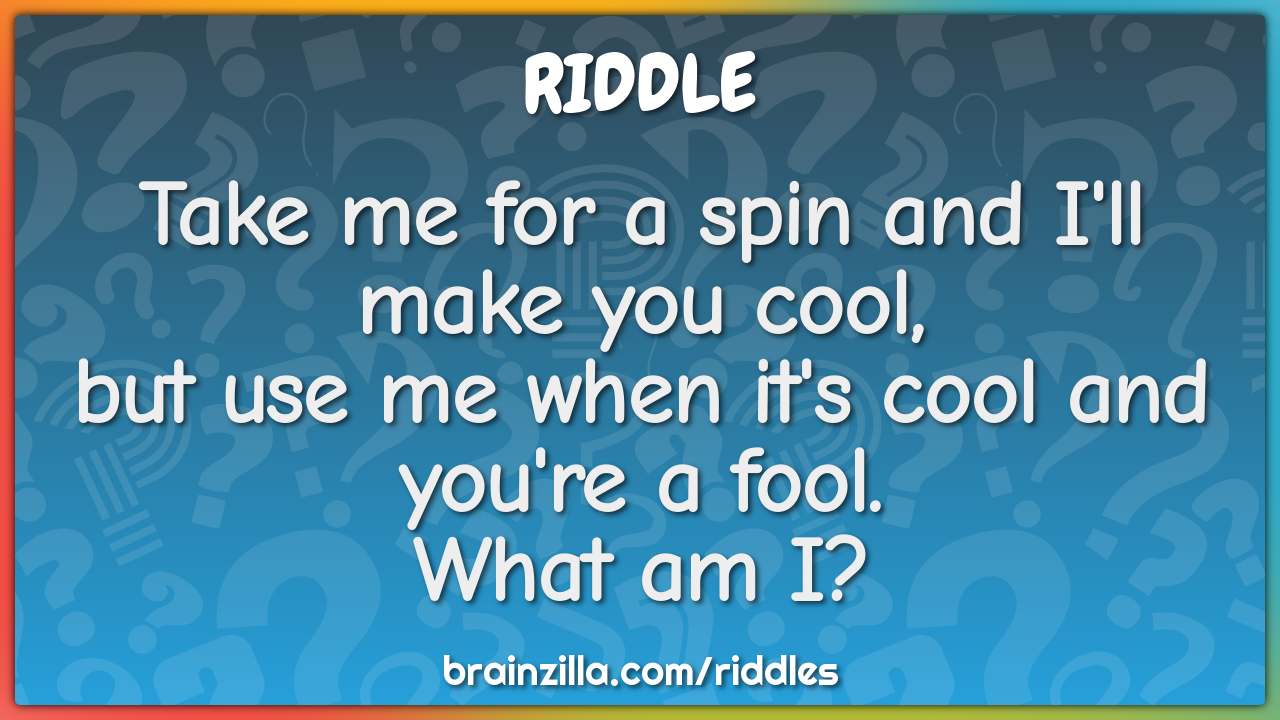 Take me for a spin and I'll make you cool,  but use me when it's cool...
