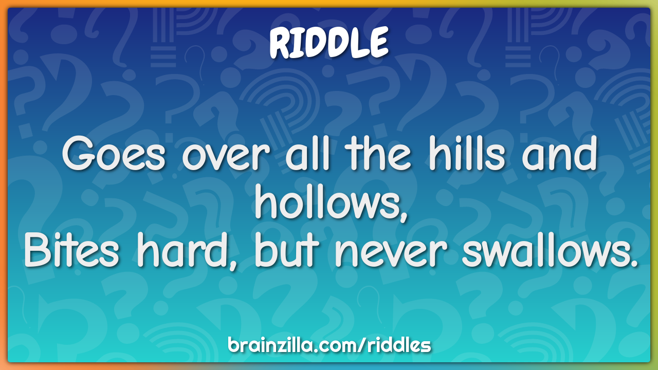 Goes over all the hills and hollows,
Bites hard, but never swallows.