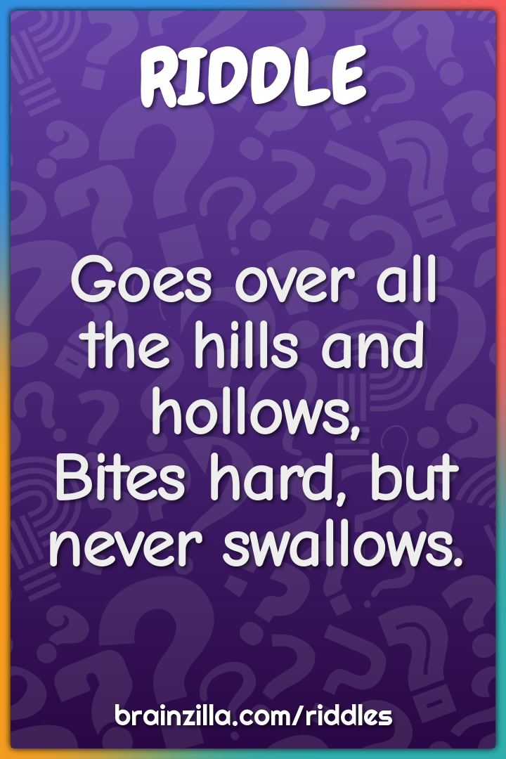 Goes over all the hills and hollows,
Bites hard, but never swallows.
