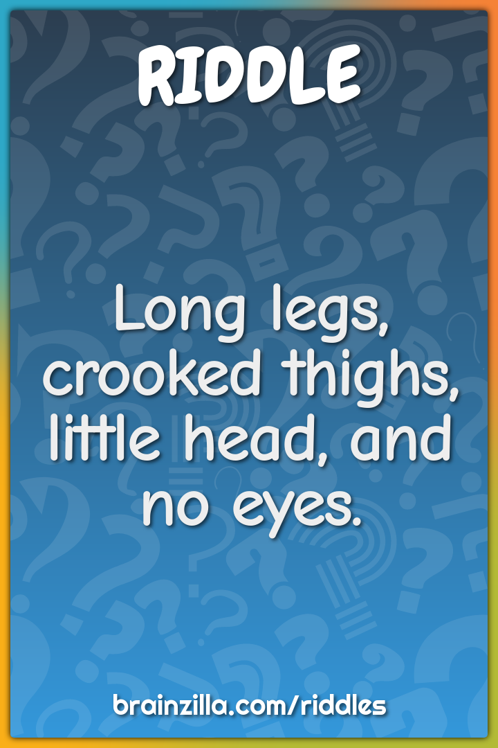Long legs, crooked thighs, little head, and no eyes.