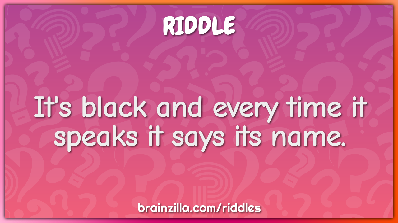 It's black and every time it speaks it says its name.