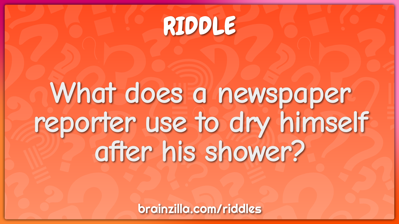 What does a newspaper reporter use to dry himself after his shower?