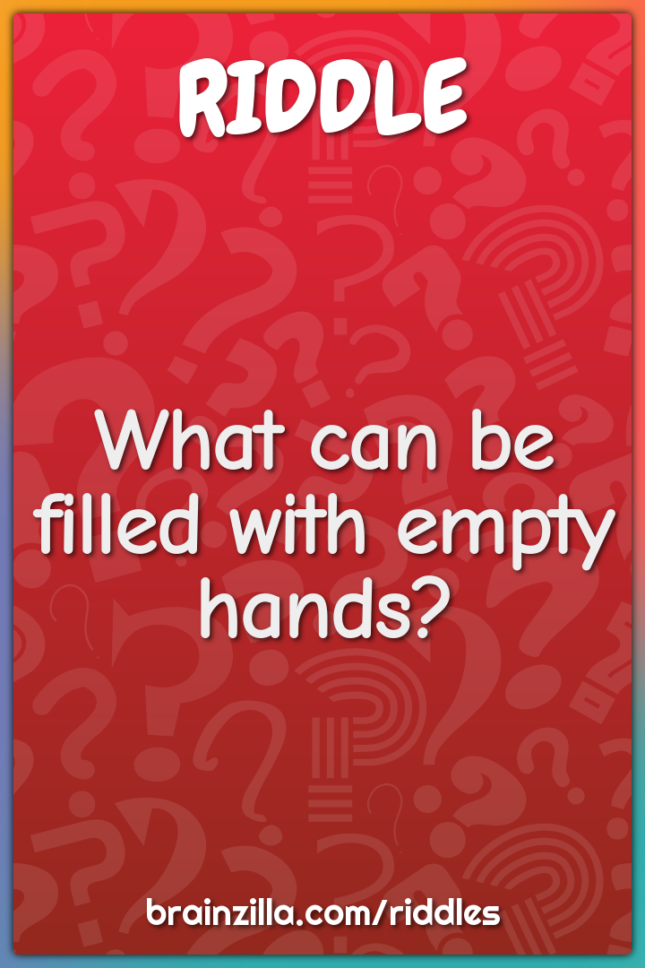 What can be filled with empty hands?