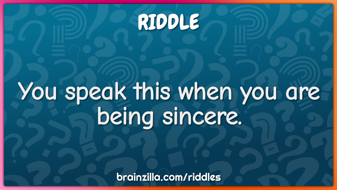 You speak this when you are being sincere.