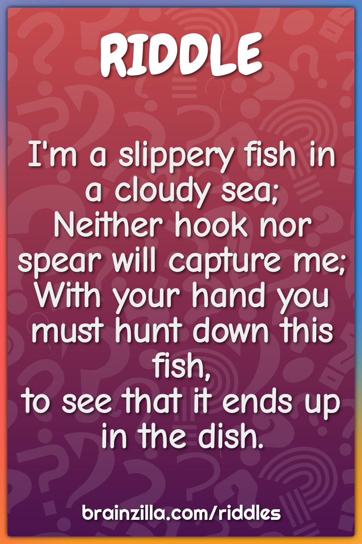 I'm a slippery fish in a cloudy sea;  Neither hook nor spear will...