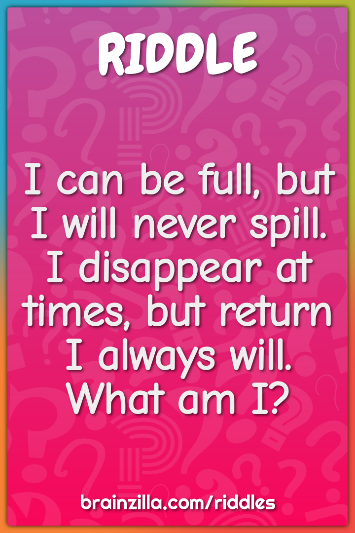 I can be full, but I will never spill.  I disappear at times, but...