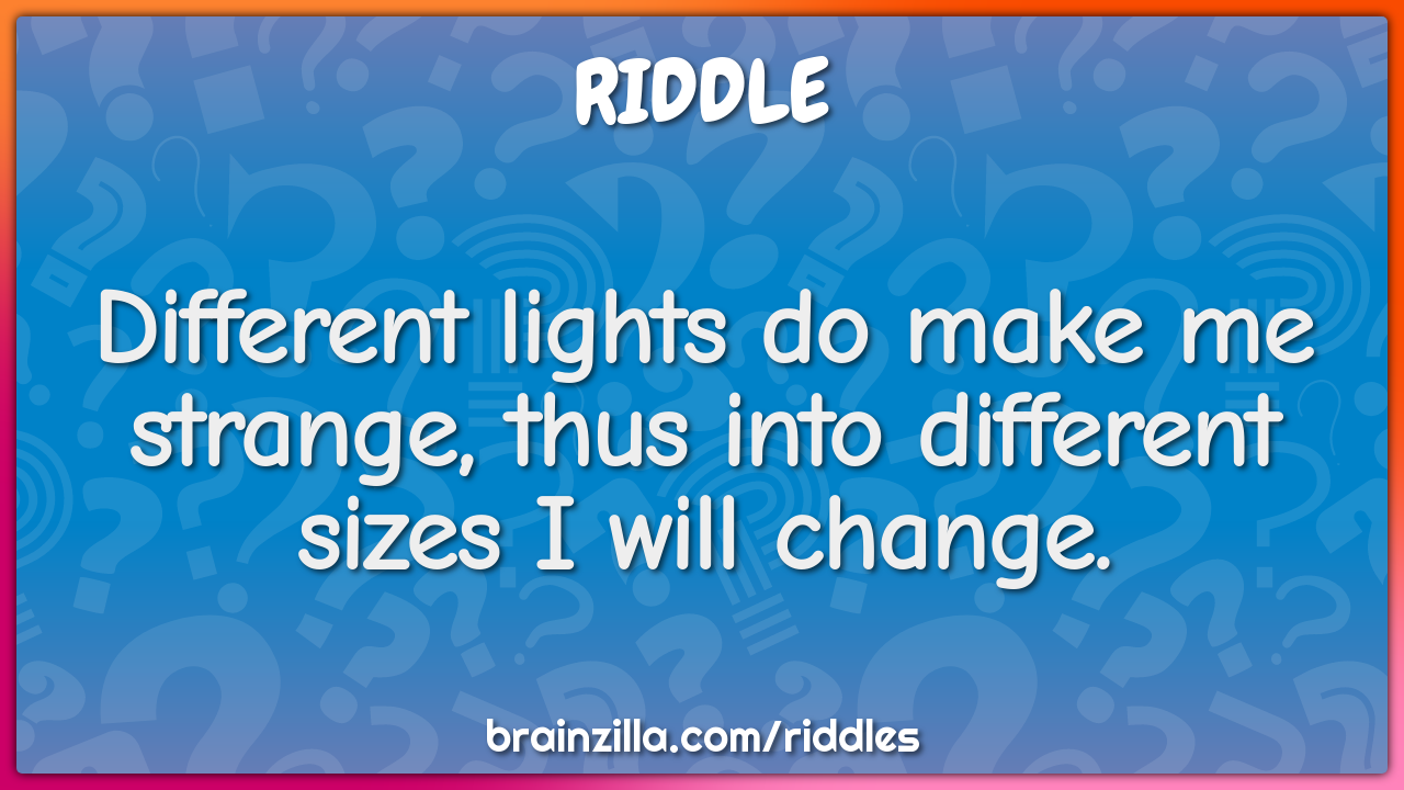Different lights do make me strange, thus into different sizes I will...