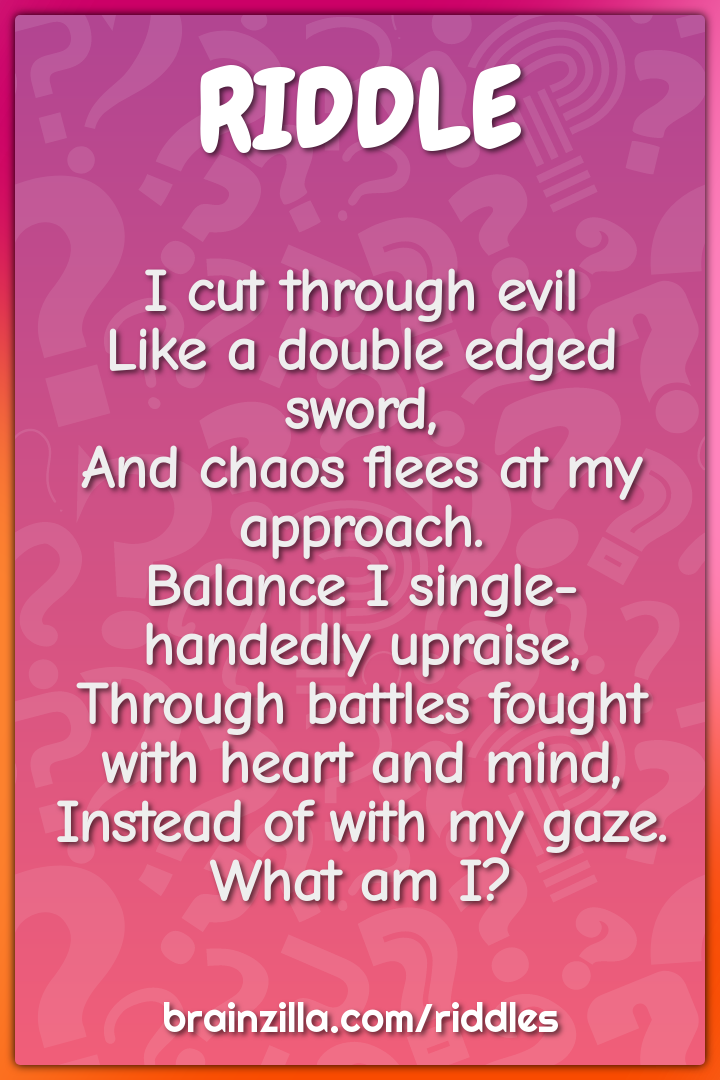 I cut through evil  Like a double edged sword,  And chaos flees at my...