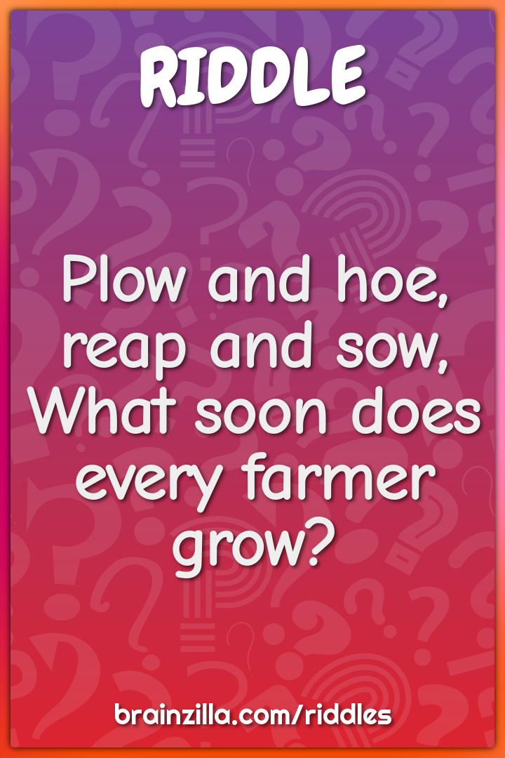 Plow and hoe, reap and sow,
What soon does every farmer grow?
