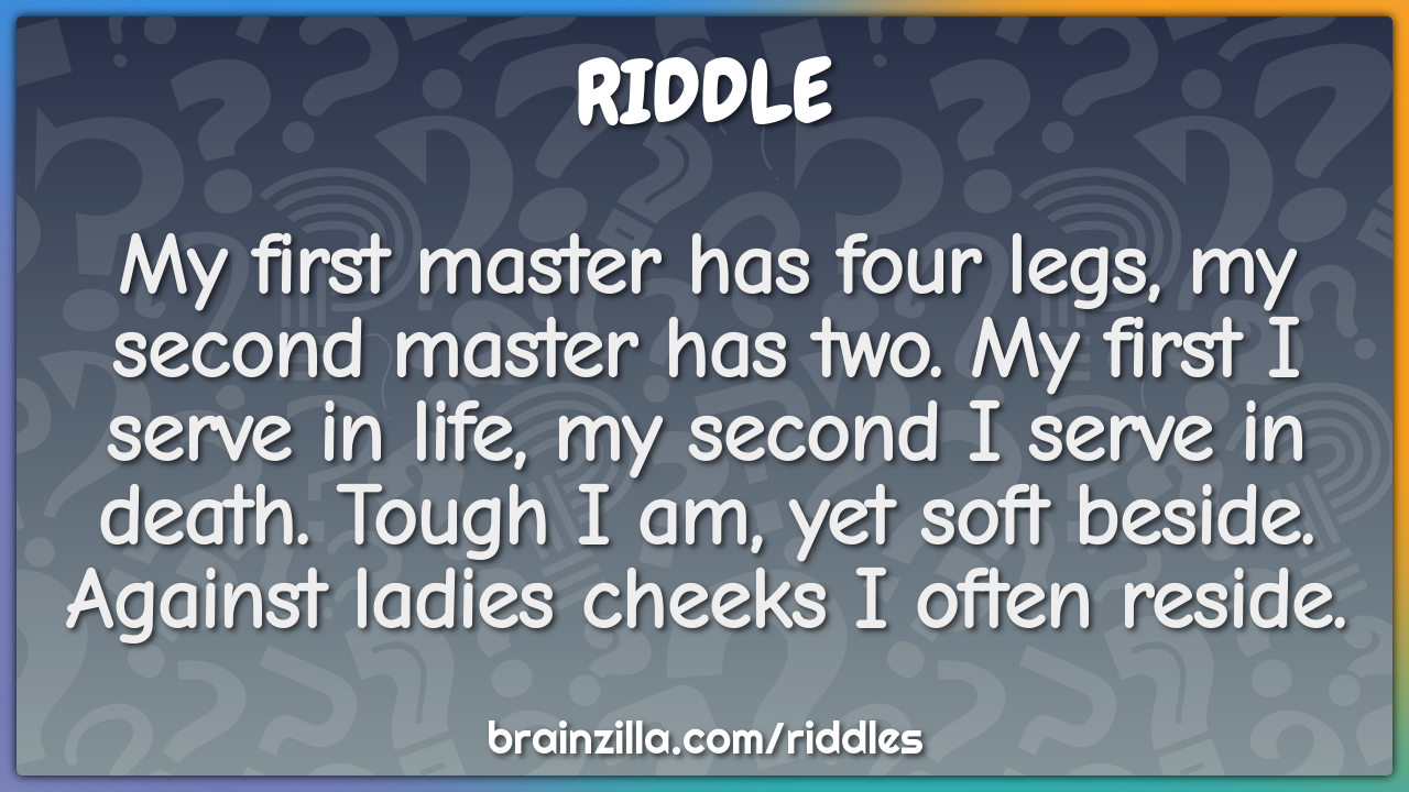 My first master has four legs, my second master has two. My first I...