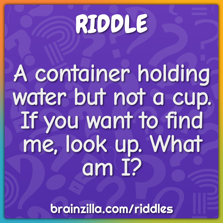 A container holding water but not a cup. If you want to find me, look...