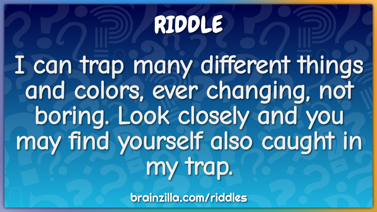 I can trap many different things and colors, ever changing, not...