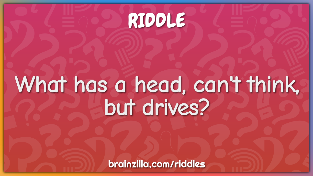 What has a head, can't think, but drives?