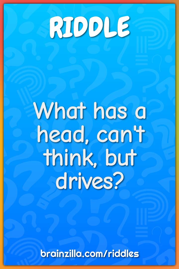 What has a head, can't think, but drives?