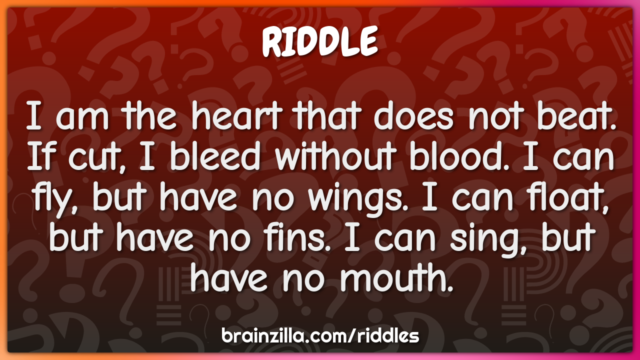 I am the heart that does not beat. If cut, I bleed without blood. I...