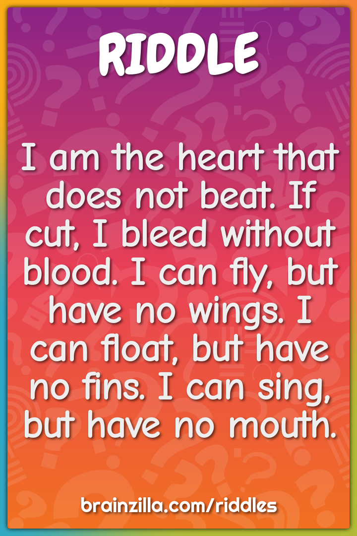 I am the heart that does not beat. If cut, I bleed without blood. I...