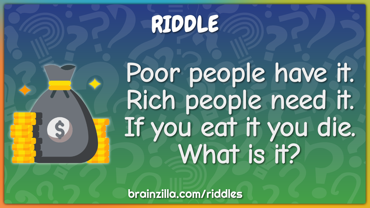 Poor people have it. Rich people need it. If you eat it you die. What...