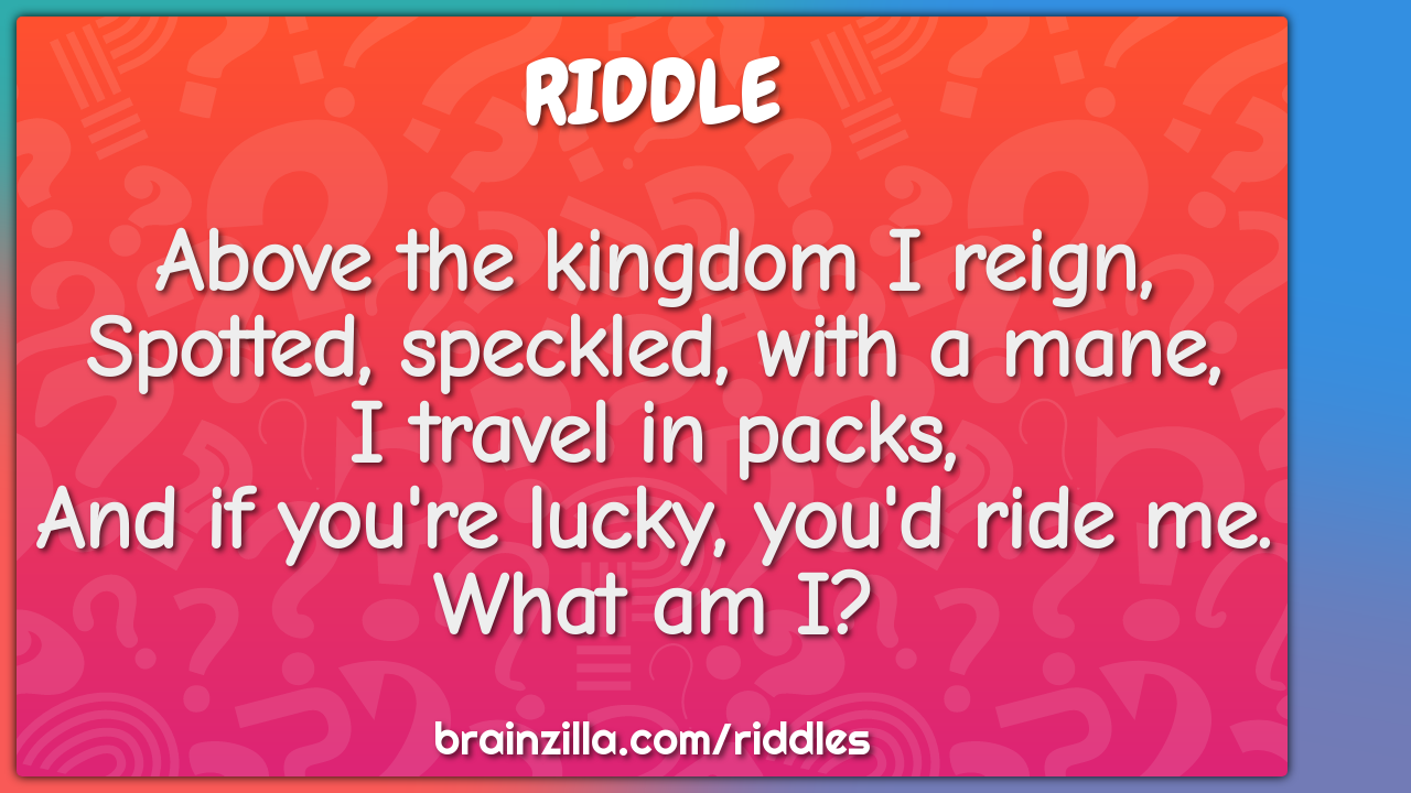 Above the kingdom I reign,  Spotted, speckled, with a mane,  I travel...